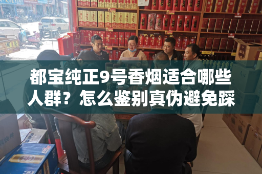 都宝纯正9号香烟适合哪些人群？怎么鉴别真伪避免踩坑？